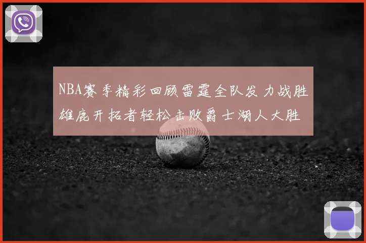 NBA赛季精彩回顾雷霆全队发力战胜雄鹿开拓者轻松击败爵士湖人大胜独行侠