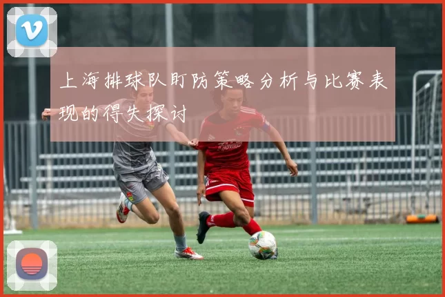 上海排球队盯防策略分析与比赛表现的得失探讨