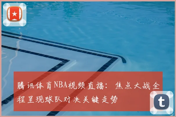 腾讯体育NBA视频直播：焦点大战全程呈现球队对决关键走势
