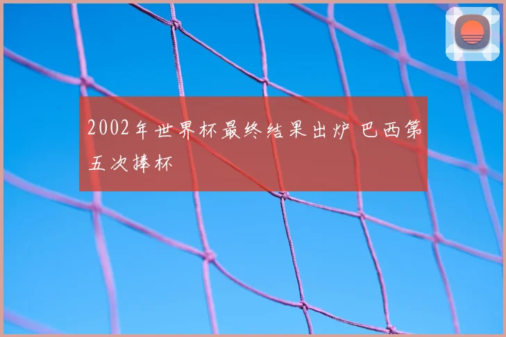 2002年世界杯最终结果出炉 巴西第五次捧杯