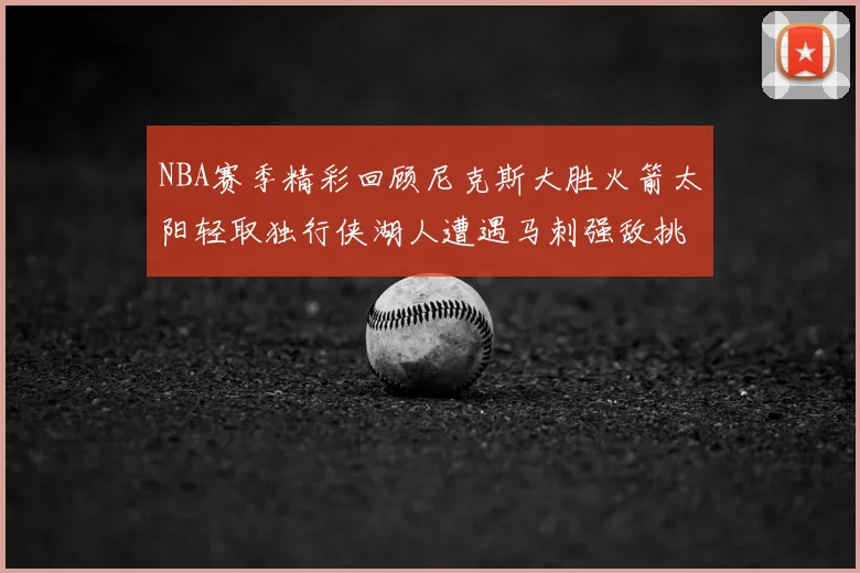 NBA赛季精彩回顾尼克斯大胜火箭太阳轻取独行侠湖人遭遇马刺强敌挑战