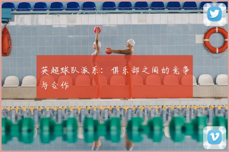 英超球队派系：俱乐部之间的竞争与合作
