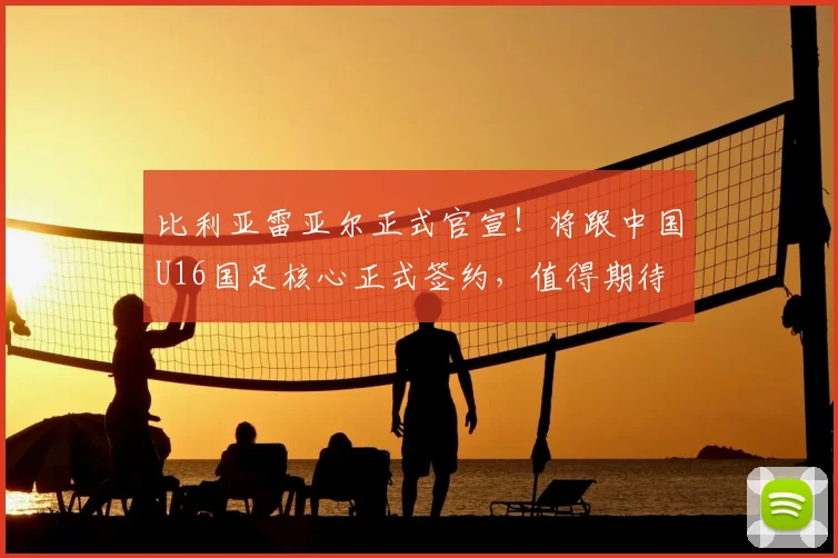 比利亚雷亚尔正式官宣！将跟中国U16国足核心正式签约，值得期待