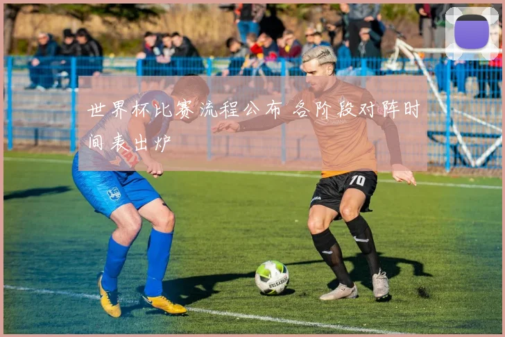 世界杯比赛流程公布 各阶段对阵时间表出炉
