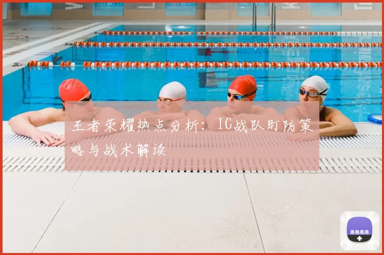 王者荣耀热点分析:IG战队盯防策略与战术解读