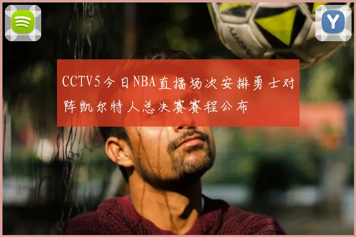 CCTV5今日NBA直播场次安排勇士对阵凯尔特人总决赛赛程公布