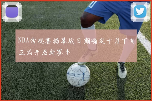 NBA常规赛揭幕战日期确定十月下旬正式开启新赛季