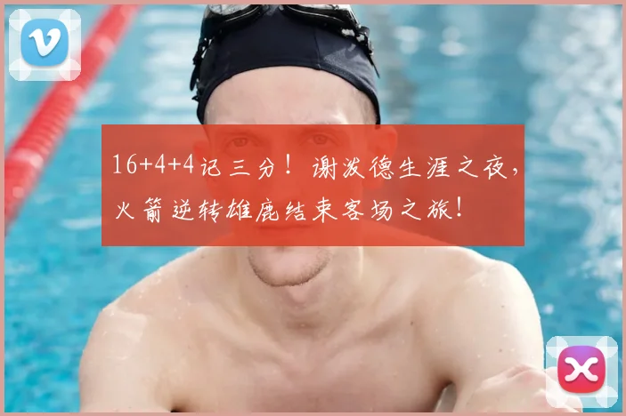 16+4+4记三分！谢泼德生涯之夜，火箭逆转雄鹿结束客场之旅！