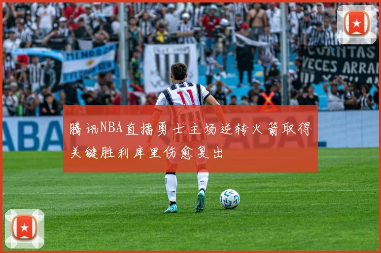 腾讯NBA直播勇士主场逆转火箭取得关键胜利库里伤愈复出