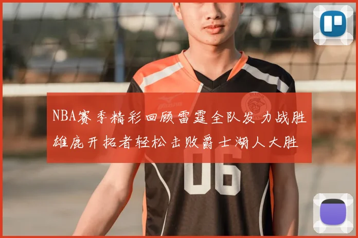 NBA赛季精彩回顾雷霆全队发力战胜雄鹿开拓者轻松击败爵士湖人大胜独行侠