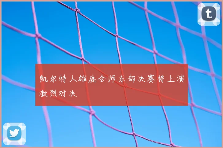 凯尔特人雄鹿会师东部决赛将上演激烈对决