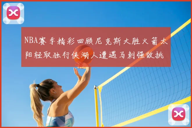 NBA赛季精彩回顾尼克斯大胜火箭太阳轻取独行侠湖人遭遇马刺强敌挑战