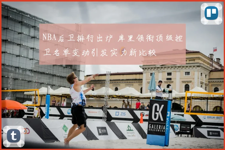 NBA后卫排行出炉 库里领衔顶级控卫名单变动引发实力新比较