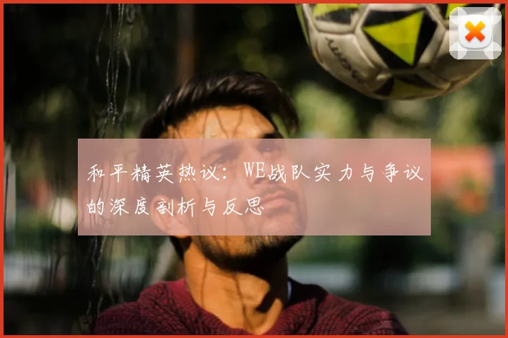 和平精英热议：WE战队实力与争议的深度剖析与反思