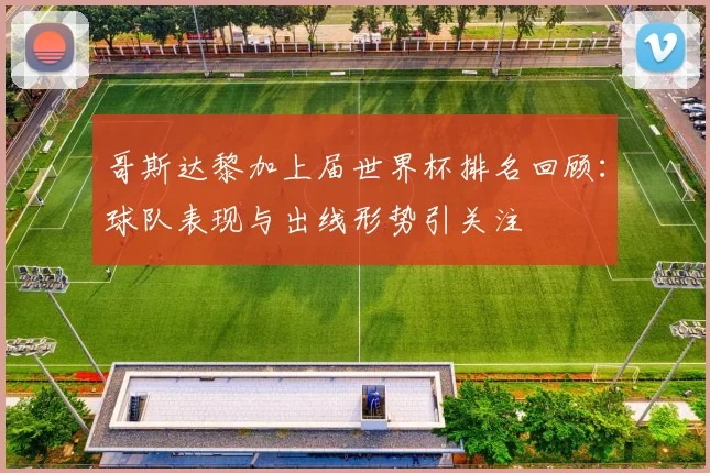 哥斯达黎加上届世界杯排名回顾：球队表现与出线形势引关注