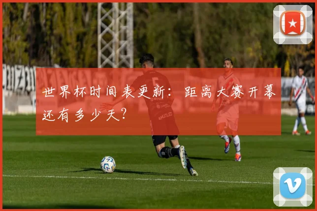 世界杯时间表更新：距离大赛开幕还有多少天？