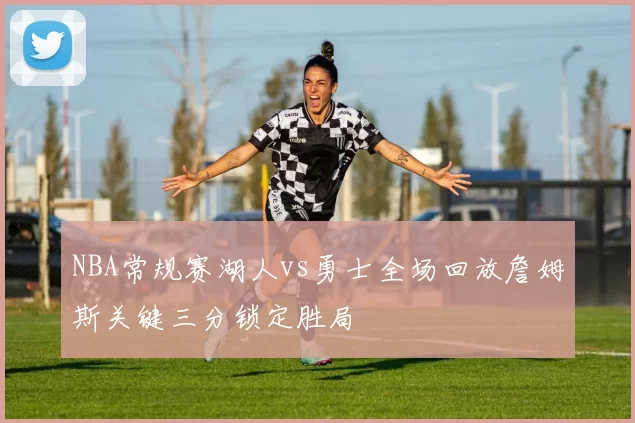NBA常规赛湖人vs勇士全场回放詹姆斯关键三分锁定胜局