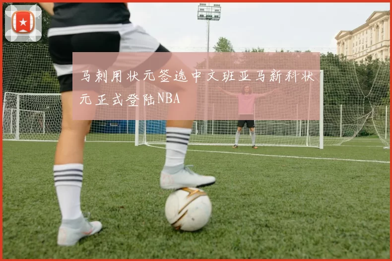 马刺用状元签选中文班亚马新科状元正式登陆NBA