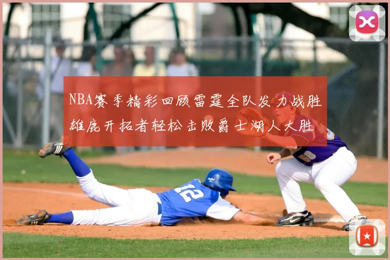 NBA赛季精彩回顾雷霆全队发力战胜雄鹿开拓者轻松击败爵士湖人大胜独行侠