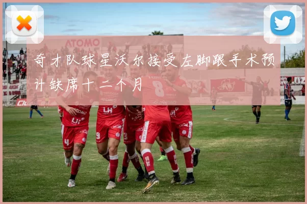 奇才队球星沃尔接受左脚跟手术预计缺席十二个月