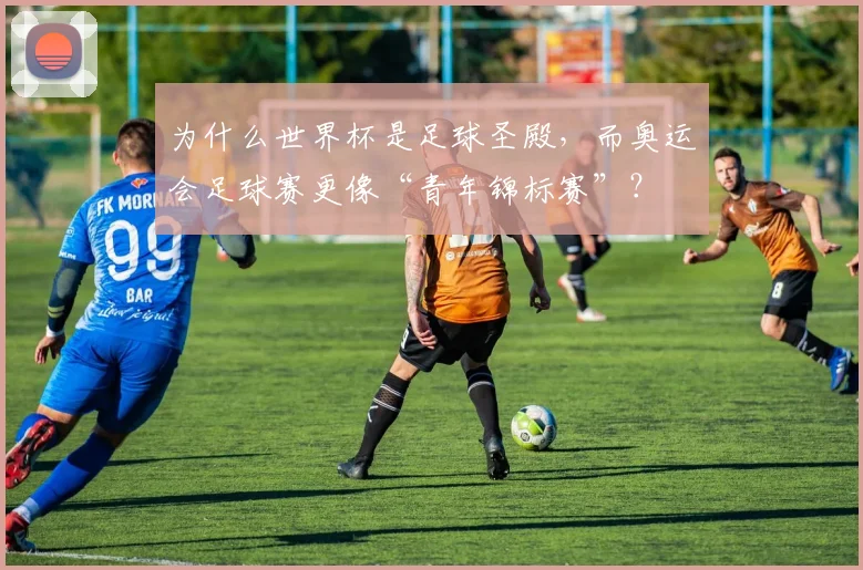 为什么世界杯是足球圣殿，而奥运会足球赛更像“青年锦标赛”？