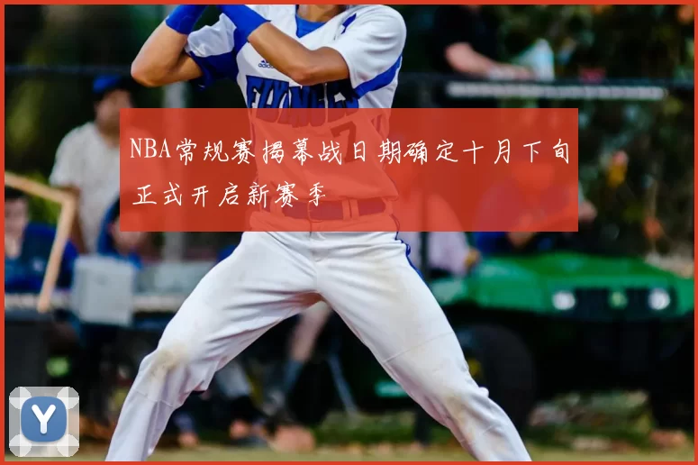 NBA常规赛揭幕战日期确定十月下旬正式开启新赛季