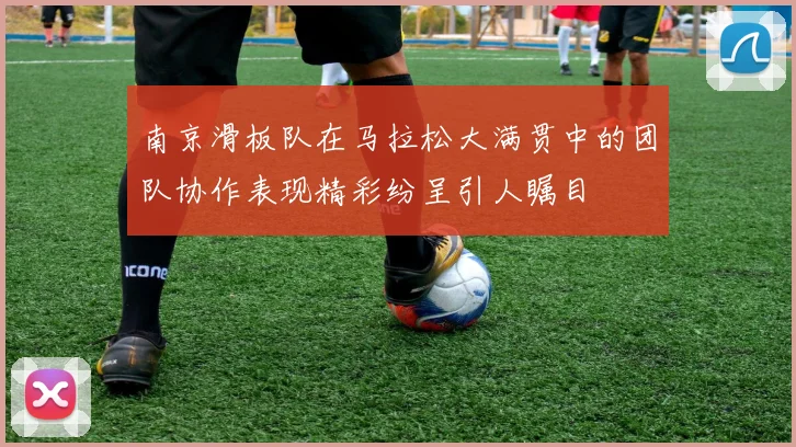 南京滑板队在马拉松大满贯中的团队协作表现精彩纷呈引人瞩目