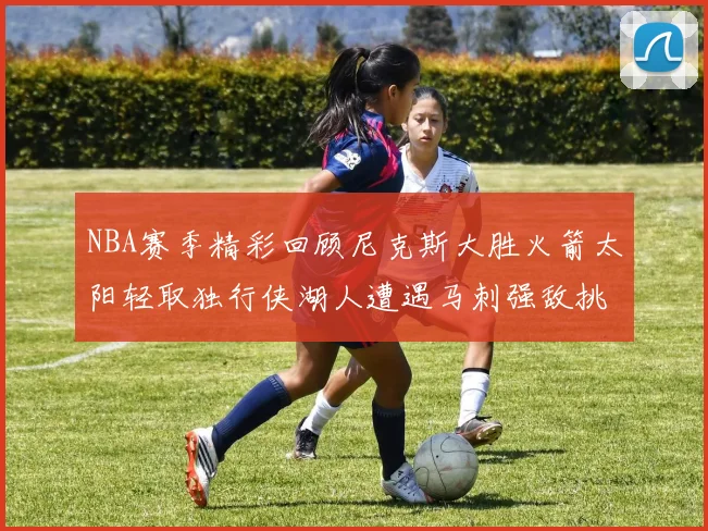 NBA赛季精彩回顾尼克斯大胜火箭太阳轻取独行侠湖人遭遇马刺强敌挑战