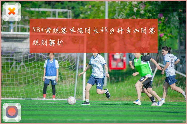 NBA常规赛单场时长48分钟含加时赛规则解析