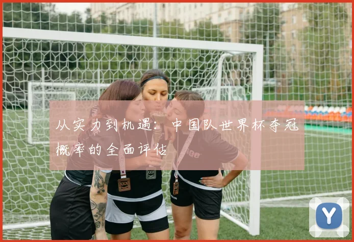 从实力到机遇：中国队世界杯夺冠概率的全面评估