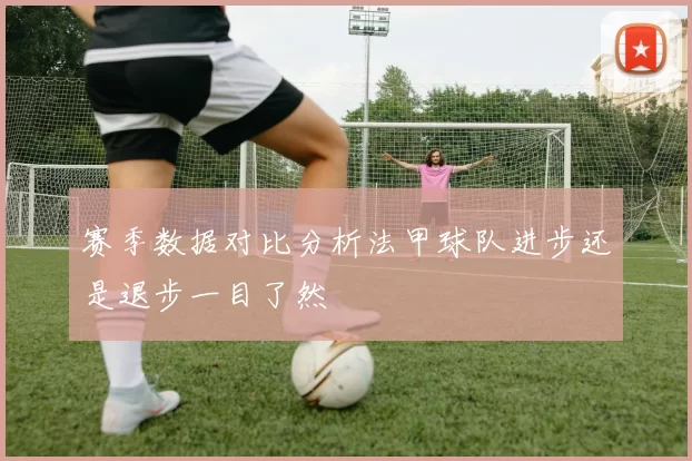 赛季数据对比分析法甲球队进步还是退步一目了然