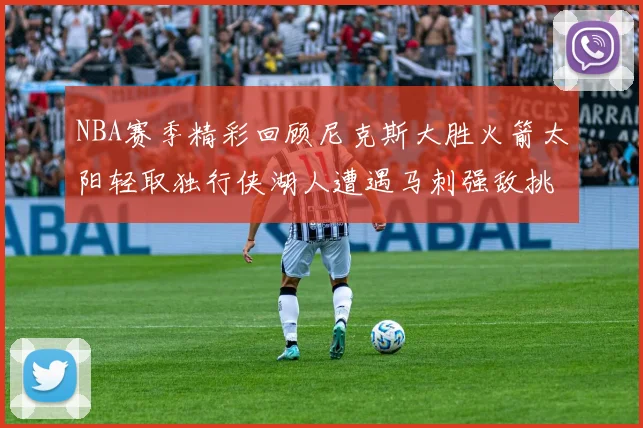 NBA赛季精彩回顾尼克斯大胜火箭太阳轻取独行侠湖人遭遇马刺强敌挑战