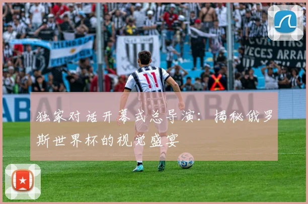 独家对话开幕式总导演：揭秘俄罗斯世界杯的视觉盛宴