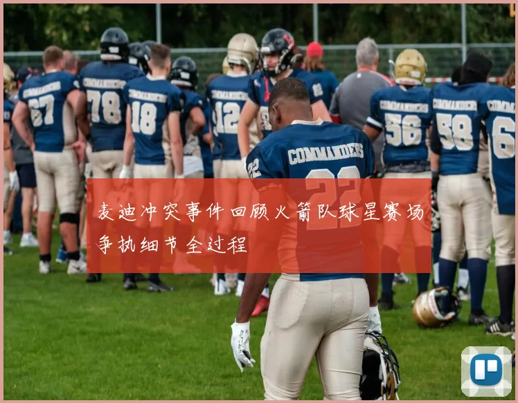 麦迪冲突事件回顾火箭队球星赛场争执细节全过程