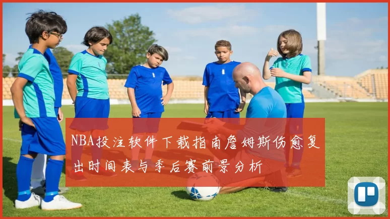 NBA投注软件下载指南詹姆斯伤愈复出时间表与季后赛前景分析