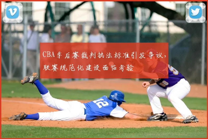 CBA季后赛裁判执法标准引发争议，联赛规范化建设面临考验