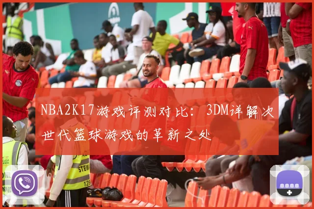 NBA2K17游戏评测对比：3DM详解次世代篮球游戏的革新之处