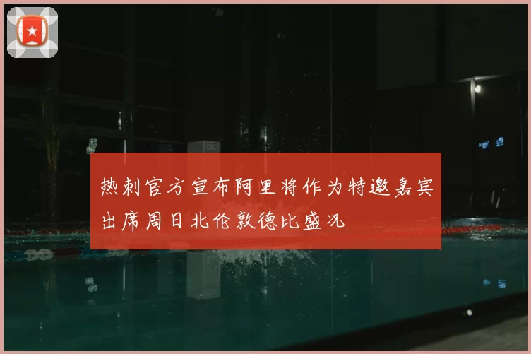 热刺官方宣布阿里将作为特邀嘉宾出席周日北伦敦德比盛况