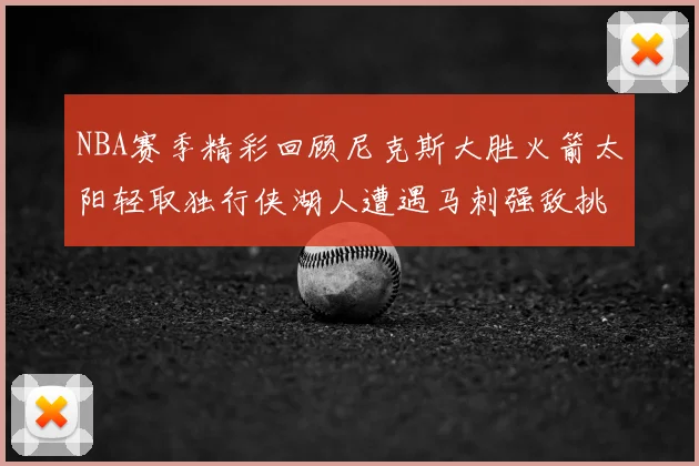 NBA赛季精彩回顾尼克斯大胜火箭太阳轻取独行侠湖人遭遇马刺强敌挑战