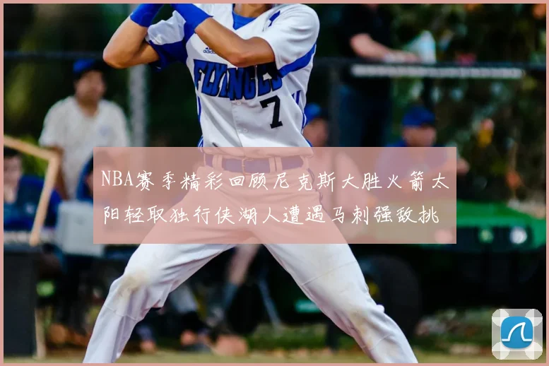 NBA赛季精彩回顾尼克斯大胜火箭太阳轻取独行侠湖人遭遇马刺强敌挑战