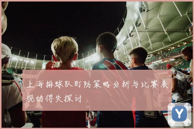 上海排球队盯防策略分析与比赛表现的得失探讨