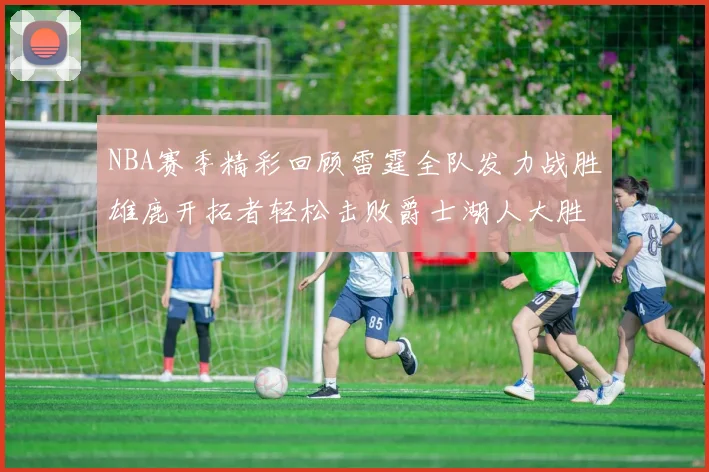NBA赛季精彩回顾雷霆全队发力战胜雄鹿开拓者轻松击败爵士湖人大胜独行侠