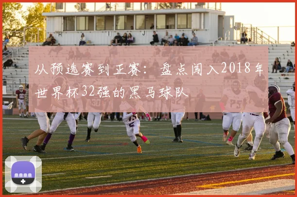 从预选赛到正赛：盘点闯入2018年世界杯32强的黑马球队
