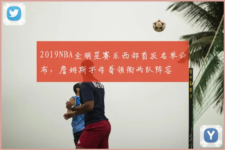 2019NBA全明星赛东西部首发名单公布，詹姆斯字母哥领衔两队阵容