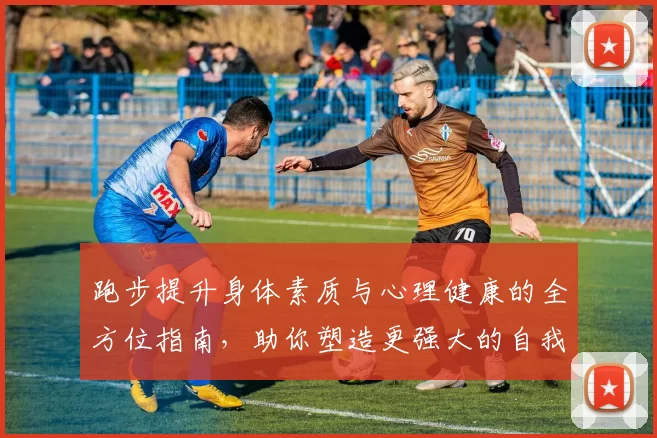 跑步提升身体素质与心理健康的全方位指南，助你塑造更强大的自我
