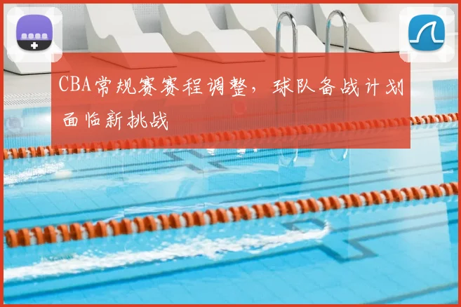 CBA常规赛赛程调整，球队备战计划面临新挑战
