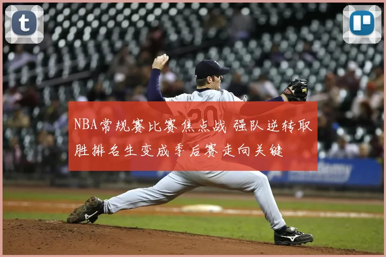 NBA常规赛比赛焦点战 强队逆转取胜排名生变成季后赛走向关键