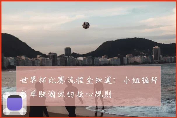 世界杯比赛流程全知道：小组循环与单败淘汰的核心规则