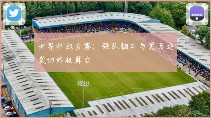 世界杯积分赛：强队翻车与黑马逆袭的终极舞台