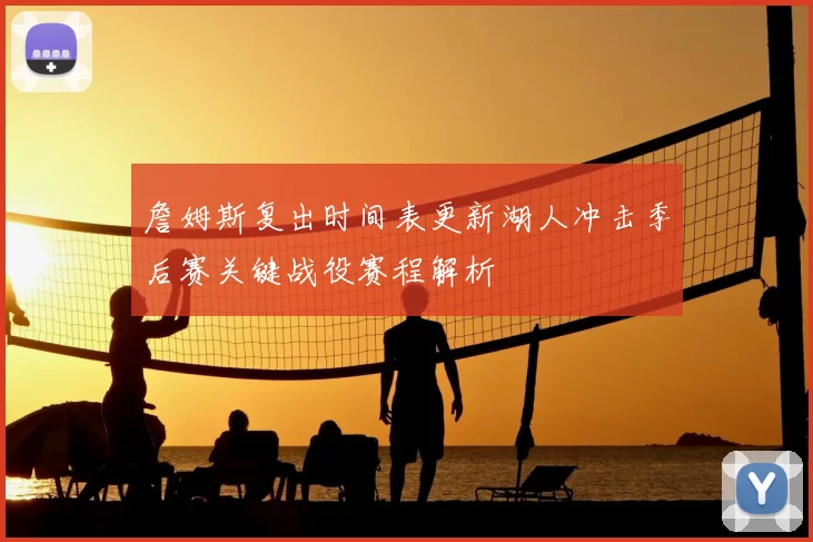 詹姆斯复出时间表更新湖人冲击季后赛关键战役赛程解析